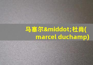 马塞尔·杜尚(marcel duchamp)